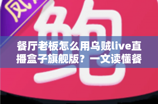 餐厅老板怎么用乌贼live直播盒子旗舰版？一文读懂餐饮直播引流新玩法