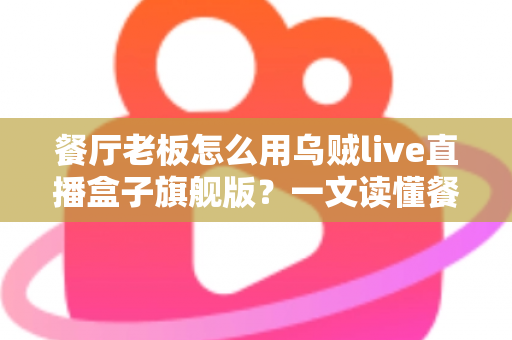 餐厅老板怎么用乌贼live直播盒子旗舰版？一文读懂餐饮直播引流新玩法
