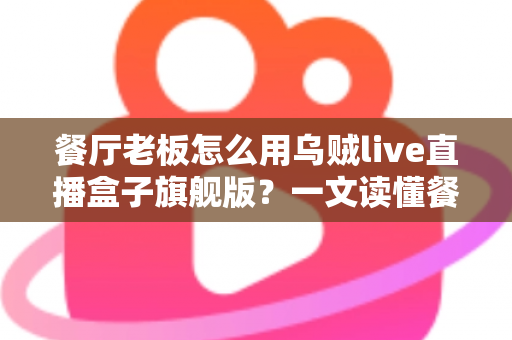 餐厅老板怎么用乌贼live直播盒子旗舰版？一文读懂餐饮直播引流新玩法