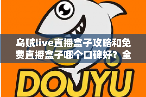 乌贼live直播盒子攻略和免费直播盒子哪个口碑好？全面解析与实用指南助你轻松选择