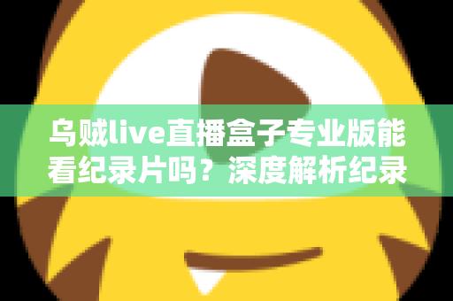乌贼live直播盒子专业版能看纪录片吗？深度解析纪录片观看体验与实用观影指南