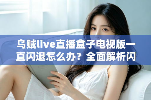 乌贼live直播盒子电视版一直闪退怎么办？全面解析闪退原因与实用修复指南