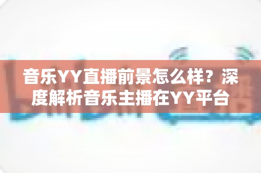 音乐YY直播前景怎么样?深度解析音乐主播在YY平台的机遇、挑战与未来发展 音乐YY直播前景怎么样?深度解析音乐主播在YY平台的机遇、挑战与未来发展