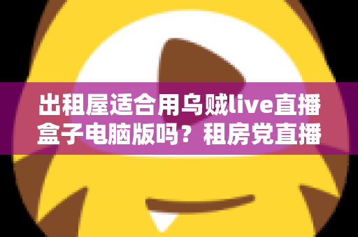 出租屋适合用乌贼live直播盒子电脑版吗？租房党直播设备选择全攻略
