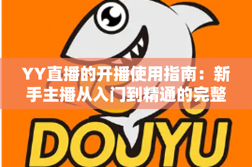 YY直播的开播使用指南:新手主播从入门到精通的完整教程 YY直播的开播使用指南:新手主播从入门到精通的完整教程