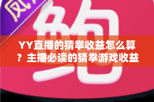 YY直播的猜拳收益怎么算?主播必读的猜拳游戏收益计算规则与提现全攻略 YY直播的猜拳收益怎么算?主播必读的猜拳游戏收益计算规则与提现全攻略