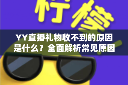 YY直播礼物收不到的原因是什么?全面解析常见原因与实用解决方法 YY直播礼物收不到的原因是什么?全面解析常见原因与实用解决方法