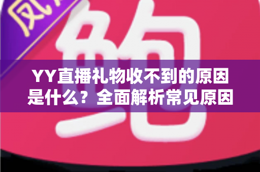 YY直播礼物收不到的原因是什么?全面解析常见原因与实用解决方法 YY直播礼物收不到的原因是什么?全面解析常见原因与实用解决方法