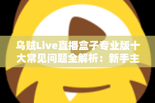 乌贼Live直播盒子专业版十大常见问题全解析：新手主播必看的高效排障指南
