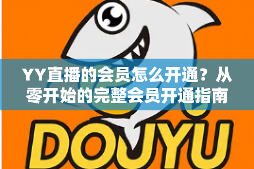 YY直播的会员怎么开通?从零开始的完整会员开通指南与特权详解 YY直播的会员怎么开通?从零开始的完整会员开通指南与特权详解
