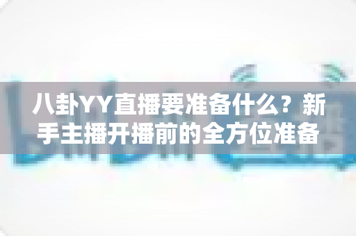 八卦YY直播要准备什么？新手主播开播前的全方位准备指南