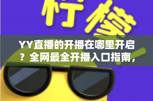 YY直播的开播在哪里开启?全网最全开播入口指南,新手也能三分钟上手 YY直播的开播在哪里开启?全网最全开播入口指南,新手也能三分钟上手