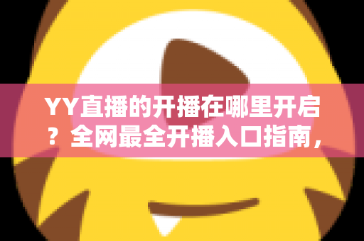 YY直播的开播在哪里开启?全网最全开播入口指南,新手也能三分钟上手 YY直播的开播在哪里开启?全网最全开播入口指南,新手也能三分钟上手