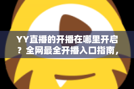 YY直播的开播在哪里开启？全网最全开播入口指南，新手也能三分钟上手