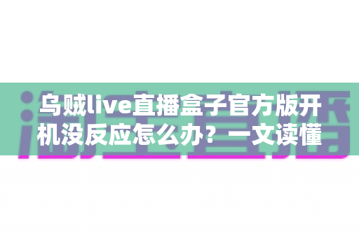 乌贼live直播盒子官方版开机没反应怎么办?一文读懂故障排查与实用解决技巧 乌贼live直播盒子官方版开机没反应怎么办?一文读懂故障排查与实用解决技巧
