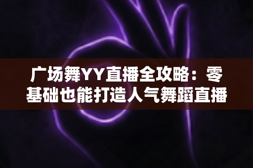 广场舞YY直播全攻略：零基础也能打造人气舞蹈直播间，轻松跳出精彩人生