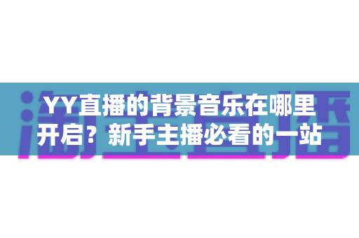 YY直播的背景音乐在哪里开启?新手主播必看的一站式开启教程与实战技巧 YY直播的背景音乐在哪里开启?新手主播必看的一站式开启教程与实战技巧