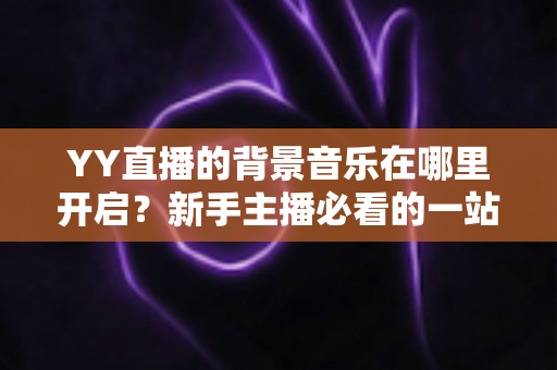 YY直播的背景音乐在哪里开启？新手主播必看的一站式开启教程与实战技巧