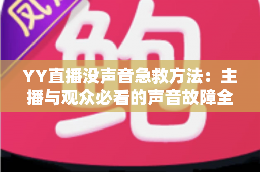 YY直播没声音急救方法:主播与观众必看的声音故障全面解决方案 YY直播没声音急救方法:主播与观众必看的声音故障全面解决方案