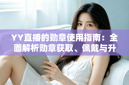 YY直播的勋章使用指南：全面解析勋章获取、佩戴与升级的实用攻略