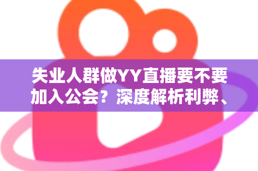 失业人群做YY直播要不要加入公会?深度解析利弊、风险与实用选择指南 失业人群做YY直播要不要加入公会?深度解析利弊、风险与实用选择指南