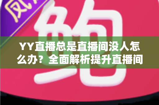 YY直播总是直播间没人怎么办？全面解析提升直播间人气的实用攻略