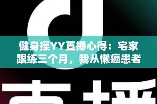 健身操YY直播心得:宅家跟练三个月,我从懒癌患者变成自律达人的真实干货分享 健身操YY直播心得:宅家跟练三个月,我从懒癌患者变成自律达人的真实干货分享