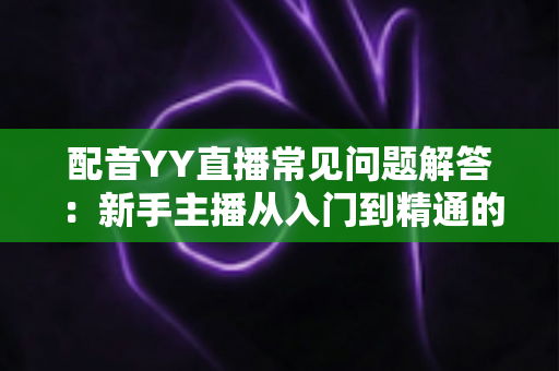 配音YY直播常见问题解答：新手主播从入门到精通的全方位指南