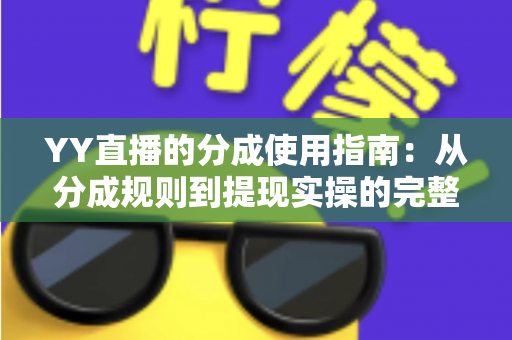 YY直播的分成使用指南:从分成规则到提现实操的完整解析 YY直播的分成使用指南:从分成规则到提现实操的完整解析