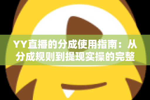 YY直播的分成使用指南:从分成规则到提现实操的完整解析 YY直播的分成使用指南:从分成规则到提现实操的完整解析