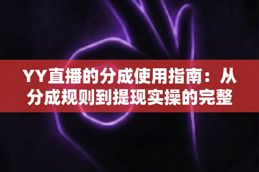 YY直播的分成使用指南：从分成规则到提现实操的完整解析
