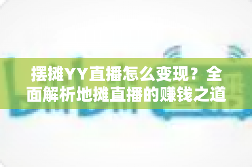 摆摊YY直播怎么变现?全面解析地摊直播的赚钱之道与实战技巧 摆摊YY直播怎么变现?全面解析地摊直播的赚钱之道与实战技巧