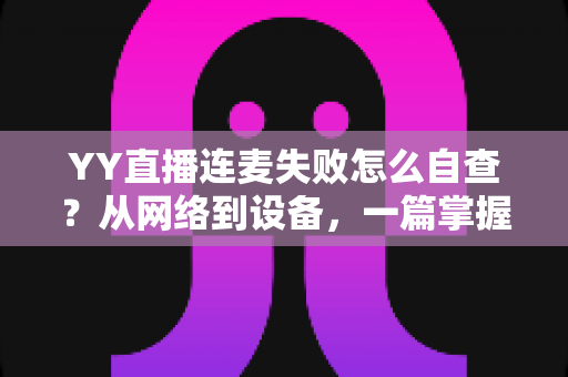 YY直播连麦失败怎么自查?从网络到设备,一篇掌握全套排查方法与实用技巧 YY直播连麦失败怎么自查?从网络到设备,一篇掌握全套排查方法与实用技巧