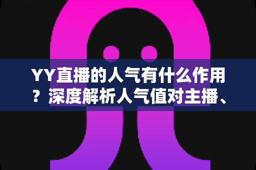 YY直播的人气有什么作用？深度解析人气值对主播、观众与平台的多重价值与变现潜力