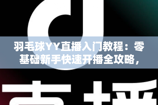 羽毛球YY直播入门教程：零基础新手快速开播全攻略，轻松打造人气羽毛球直播间