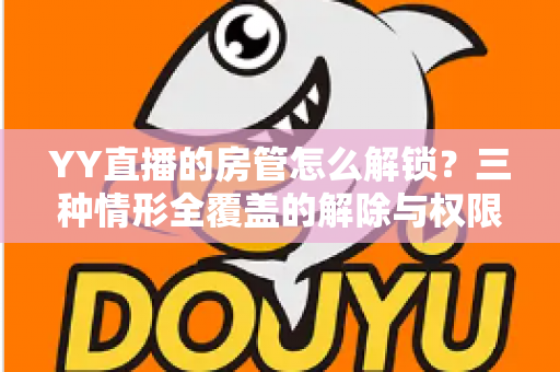 YY直播的房管怎么解锁?三种情形全覆盖的解除与权限管理实操指南 YY直播的房管怎么解锁?三种情形全覆盖的解除与权限管理实操指南