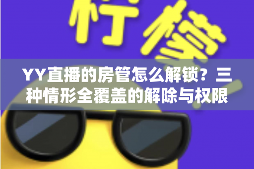 YY直播的房管怎么解锁?三种情形全覆盖的解除与权限管理实操指南 YY直播的房管怎么解锁?三种情形全覆盖的解除与权限管理实操指南