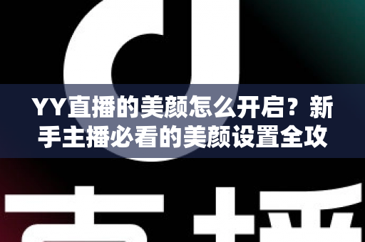 YY直播的美颜怎么开启?新手主播必看的美颜设置全攻略与上镜技巧分享 YY直播的美颜怎么开启?新手主播必看的美颜设置全攻略与上镜技巧分享