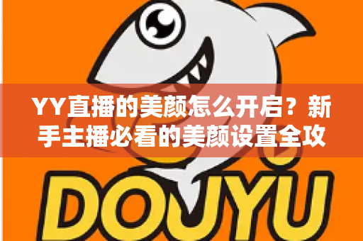 YY直播的美颜怎么开启？新手主播必看的美颜设置全攻略与上镜技巧分享