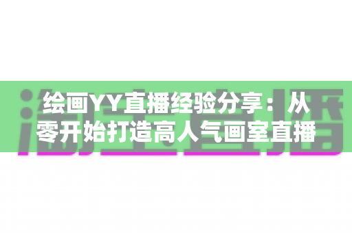 绘画YY直播经验分享：从零开始打造高人气画室直播间的实战指南