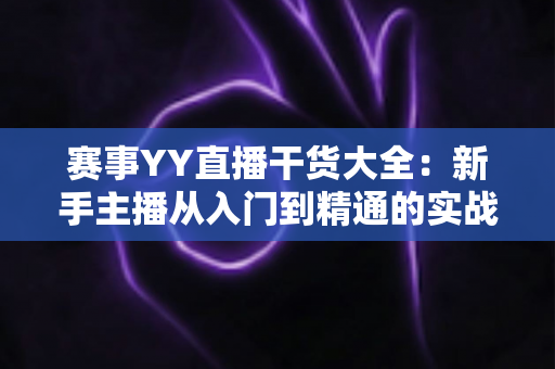 赛事YY直播干货大全:新手主播从入门到精通的实战指南 赛事YY直播干货大全:新手主播从入门到精通的实战指南