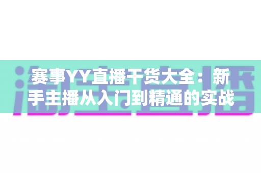 赛事YY直播干货大全:新手主播从入门到精通的实战指南 赛事YY直播干货大全:新手主播从入门到精通的实战指南