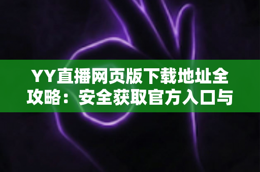 YY直播网页版下载地址全攻略：安全获取官方入口与安装使用完整教程