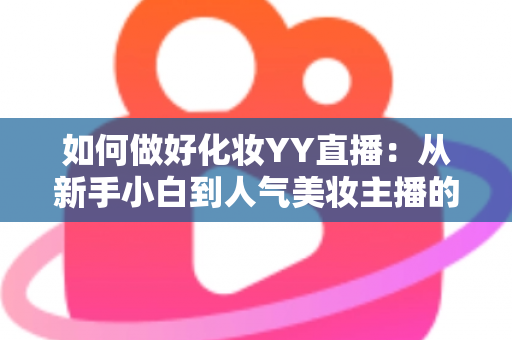 如何做好化妆YY直播:从新手小白到人气美妆主播的实战全攻略 如何做好化妆YY直播:从新手小白到人气美妆主播的实战全攻略