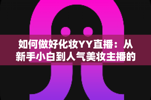 如何做好化妆YY直播：从新手小白到人气美妆主播的实战全攻略