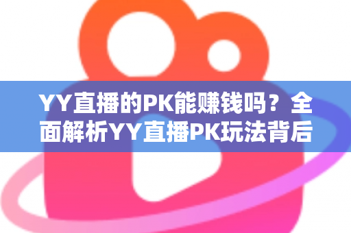 YY直播的PK能赚钱吗?全面解析YY直播PK玩法背后的收益真相与变现技巧 YY直播的PK能赚钱吗?全面解析YY直播PK玩法背后的收益真相与变现技巧