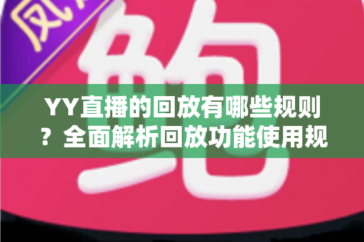 YY直播的回放有哪些规则?全面解析回放功能使用规范与实操指南 YY直播的回放有哪些规则?全面解析回放功能使用规范与实操指南