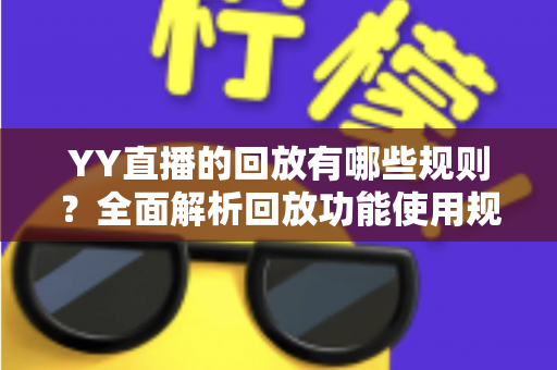 YY直播的回放有哪些规则?全面解析回放功能使用规范与实操指南 YY直播的回放有哪些规则?全面解析回放功能使用规范与实操指南