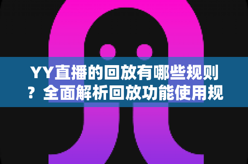 YY直播的回放有哪些规则？全面解析回放功能使用规范与实操指南