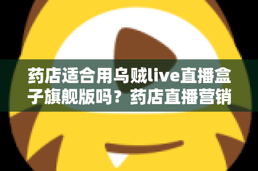 药店适合用乌贼live直播盒子旗舰版吗?药店直播营销全景解析与选购指南 药店适合用乌贼live直播盒子旗舰版吗?药店直播营销全景解析与选购指南